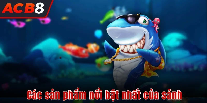 Bắn Cá 3 Các sản phẩm nổi bật nhất của sảnh