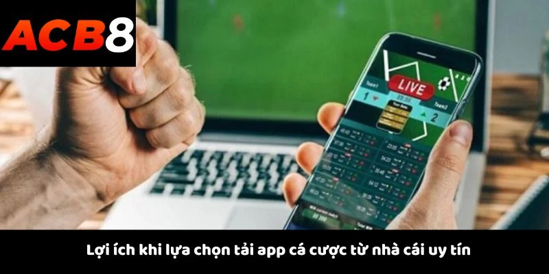 Lợi ích khi lựa chọn tải app cá cược từ nhà cái uy tín