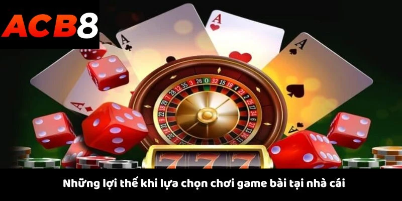 Những lợi thế khi lựa chọn chơi game bài tại nhà cái